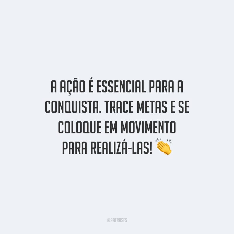 A ação é essencial para a conquista. Trace metas e se coloque em movimento para realizá-las!