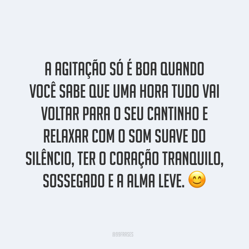 A agitação só é boa quando você sabe que uma hora tudo vai voltar para o seu cantinho e relaxar com o som suave do silêncio, ter o coração tranquilo, sossegado e a alma leve. ?