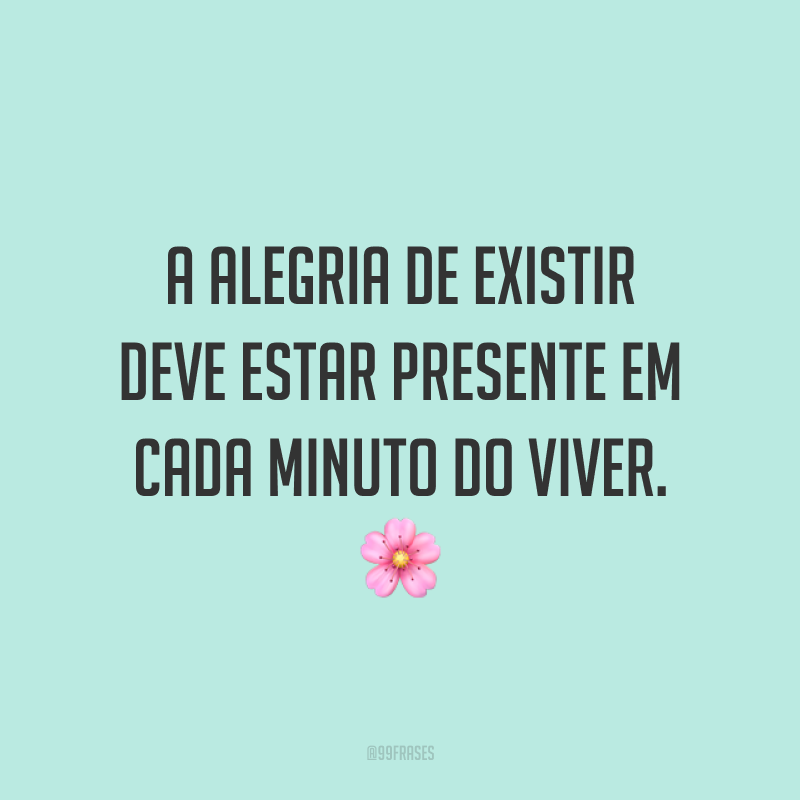 A alegria de existir deve estar presente em cada minuto do viver. 🌸