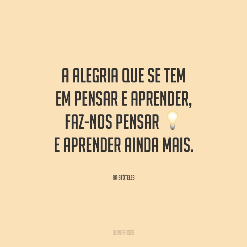 A alegria que se tem em pensar e aprender, faz-nos pensar e aprender ainda mais.