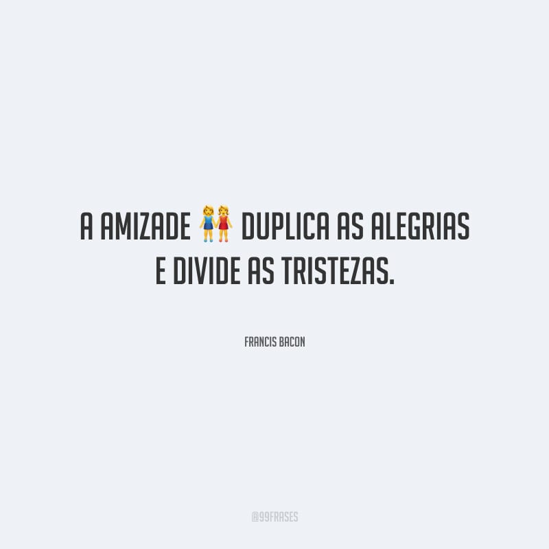 A amizade duplica as alegrias e divide as tristezas.