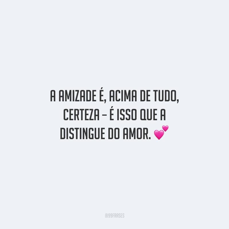 A amizade é, acima de tudo, certeza – é isso que a distingue do amor.