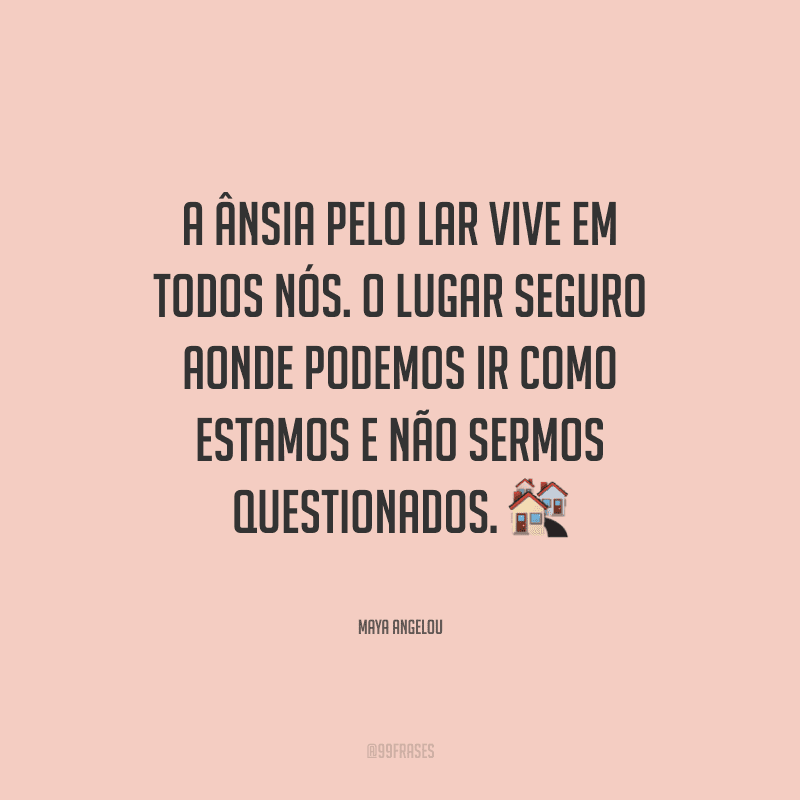 A ânsia pelo lar vive em todos nós. O lugar seguro aonde podemos ir como estamos e não sermos questionados.