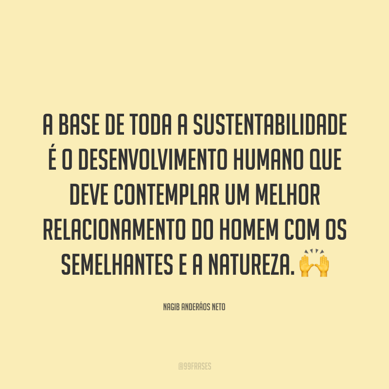 A base de toda a sustentabilidade é o desenvolvimento humano que deve contemplar um melhor relacionamento do homem com os semelhantes e a natureza. 🙌