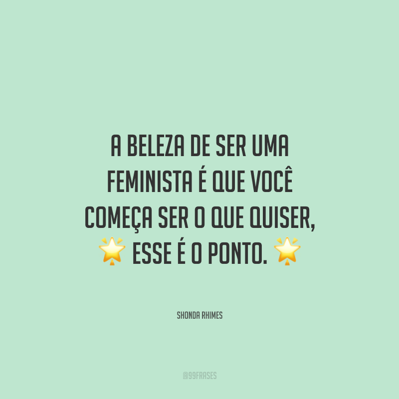 A beleza de ser uma feminista é que você começa ser o que quiser, esse é o ponto.