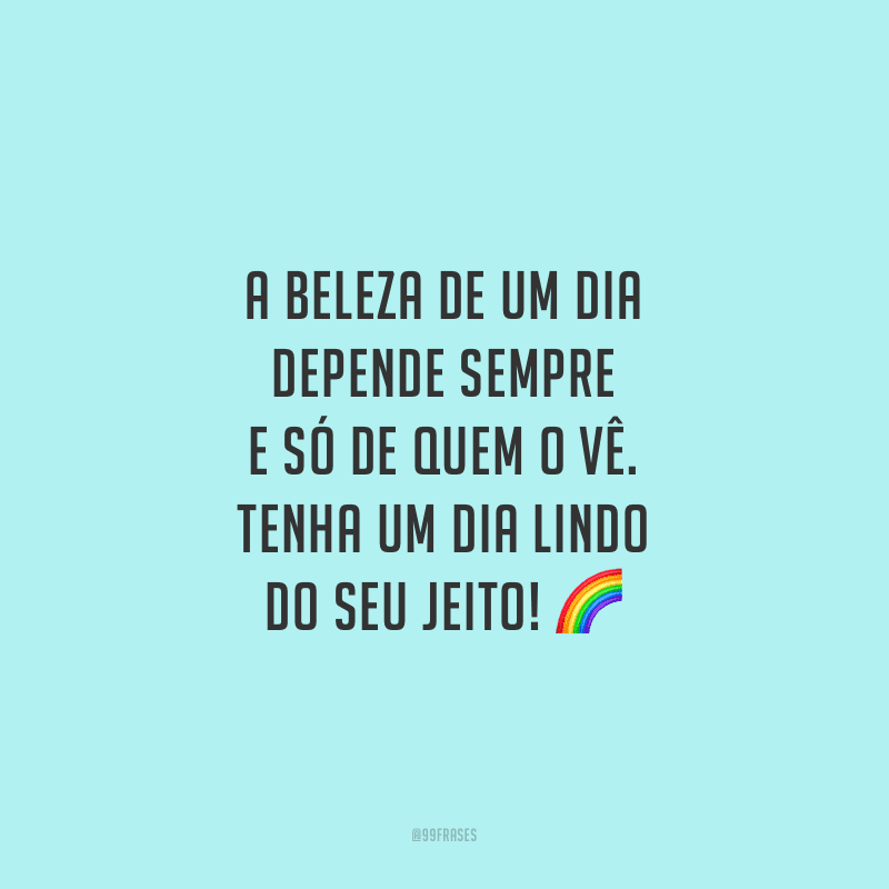 A beleza de um dia depende sempre e só de quem o vê. Tenha um dia lindo do seu jeito!