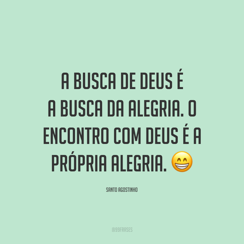 A busca de Deus é a busca da alegria. O encontro com Deus é a própria alegria. 😁