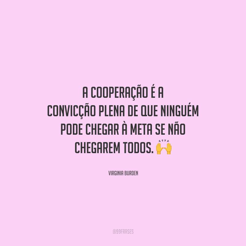 A cooperação é a convicção plena de que ninguém pode chegar à meta se não chegarem todos. 
