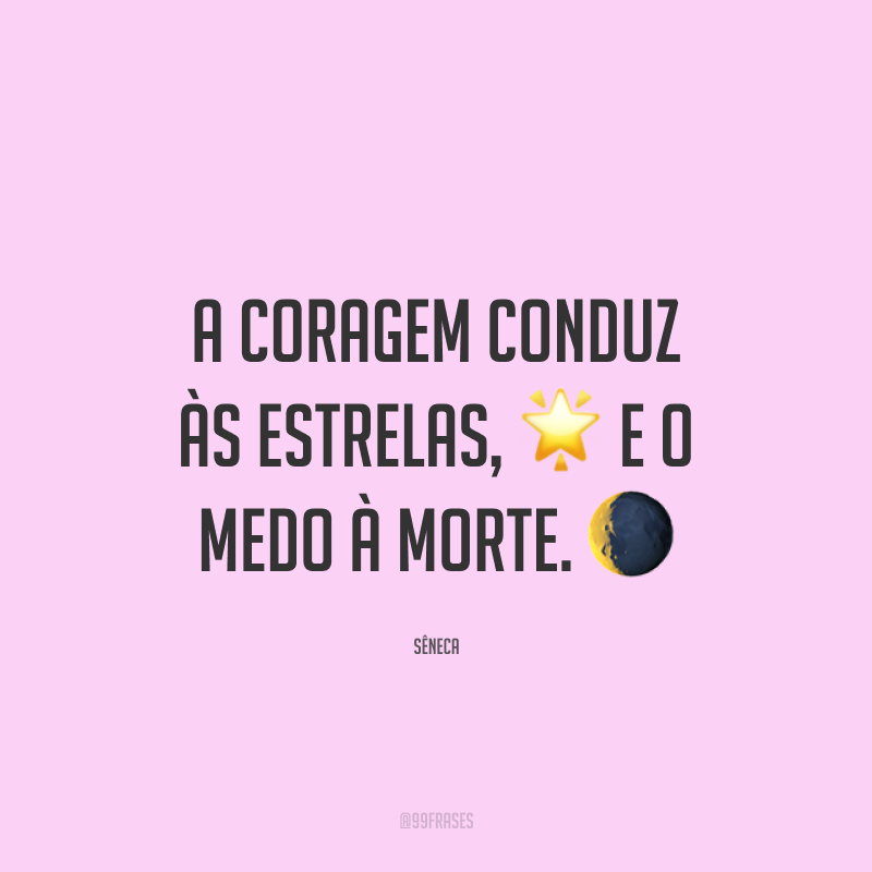 A coragem conduz às estrelas, ? e o medo à morte. ?