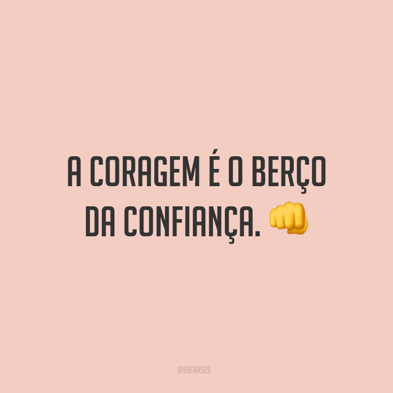 A coragem é o berço da confiança. ?