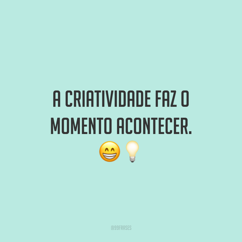 A criatividade faz o momento acontecer.