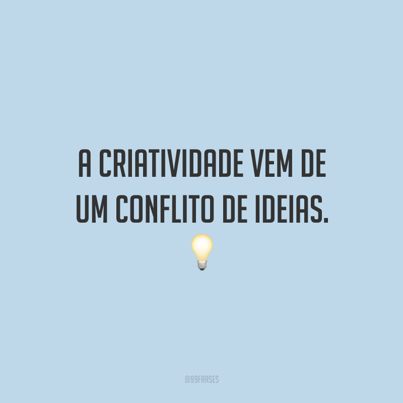 A criatividade vem de um conflito de ideias.