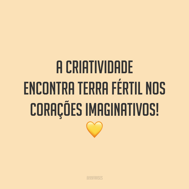 A criatividade encontra terra fértil nos corações imaginativos!