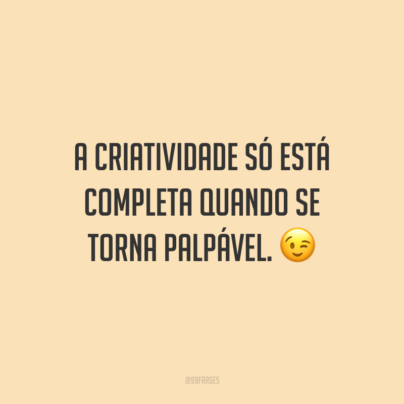 A criatividade só está completa quando se torna palpável.