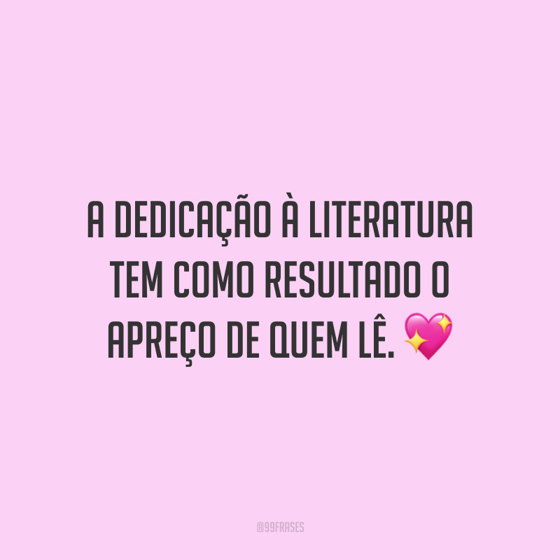 A dedicação à literatura tem como resultado o apreço de quem lê.