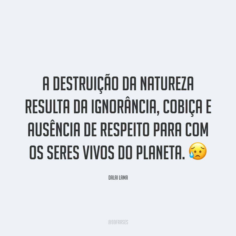 A destruição da natureza resulta da ignorância, cobiça e ausência de respeito para com os seres vivos do planeta. 😥