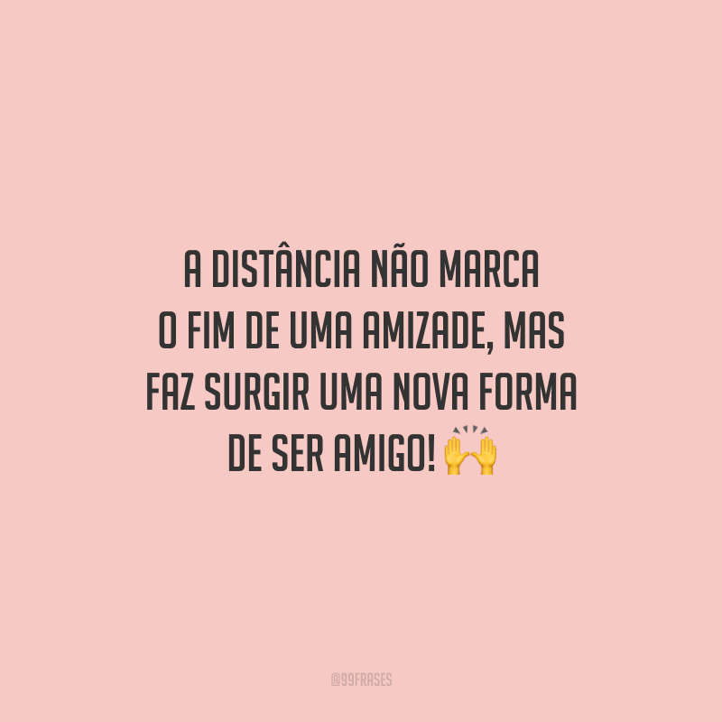 A distância não marca o fim de uma amizade, mas faz surgir uma nova forma de ser amigo!