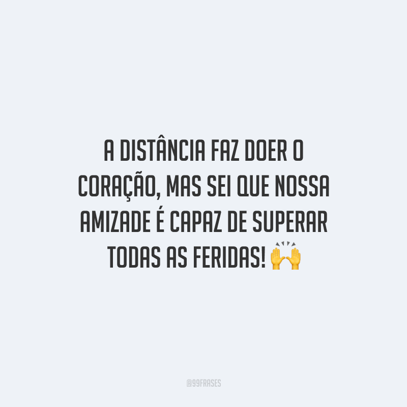 A distância faz doer o coração, mas sei que nossa amizade é capaz de superar todas as feridas!