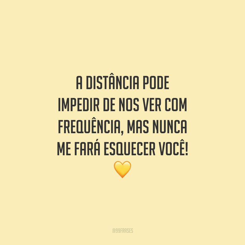 A distância pode impedir de nos ver com frequência, mas nunca me fará esquecer você!