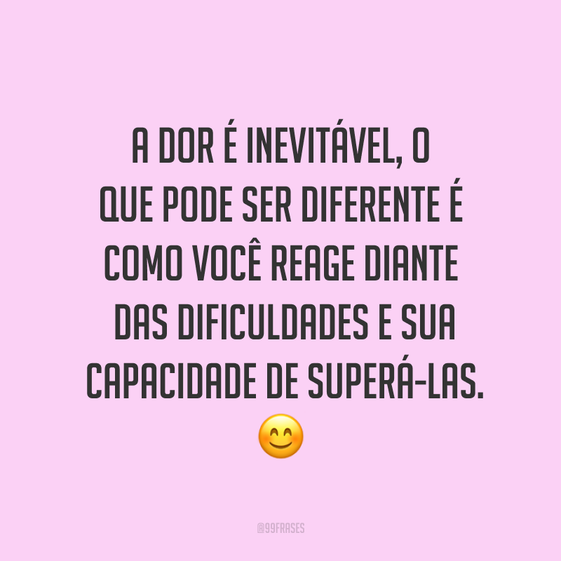 A dor é inevitável, o que pode ser diferente é como você reage diante das dificuldades e sua capacidade de superá-las. ?