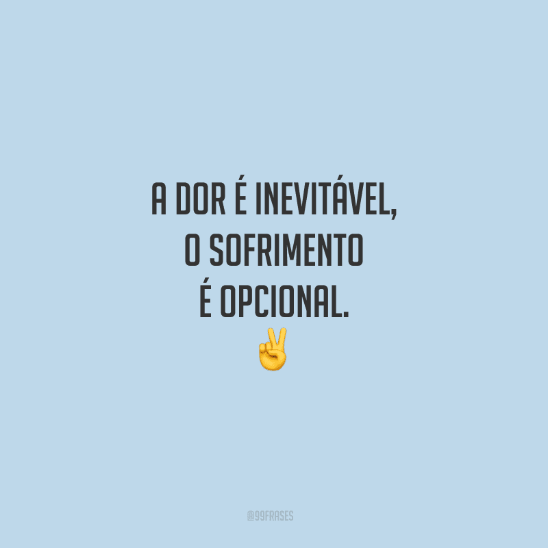 A dor é inevitável, o sofrimento é opcional.
