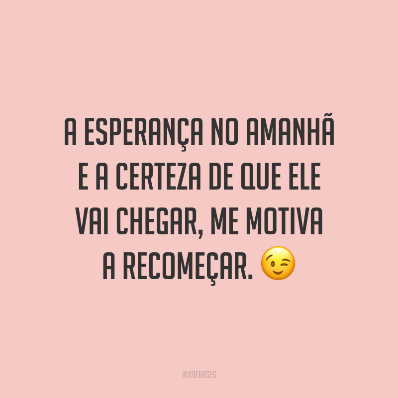 A esperança no amanhã e a certeza de que ele vai chegar, me motiva a recomeçar. ?