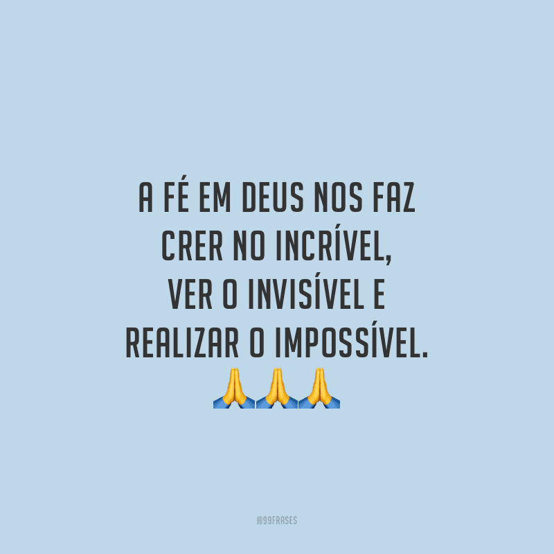 A fé em Deus nos faz crer no incrível, ver o invisível e realizar o impossível.