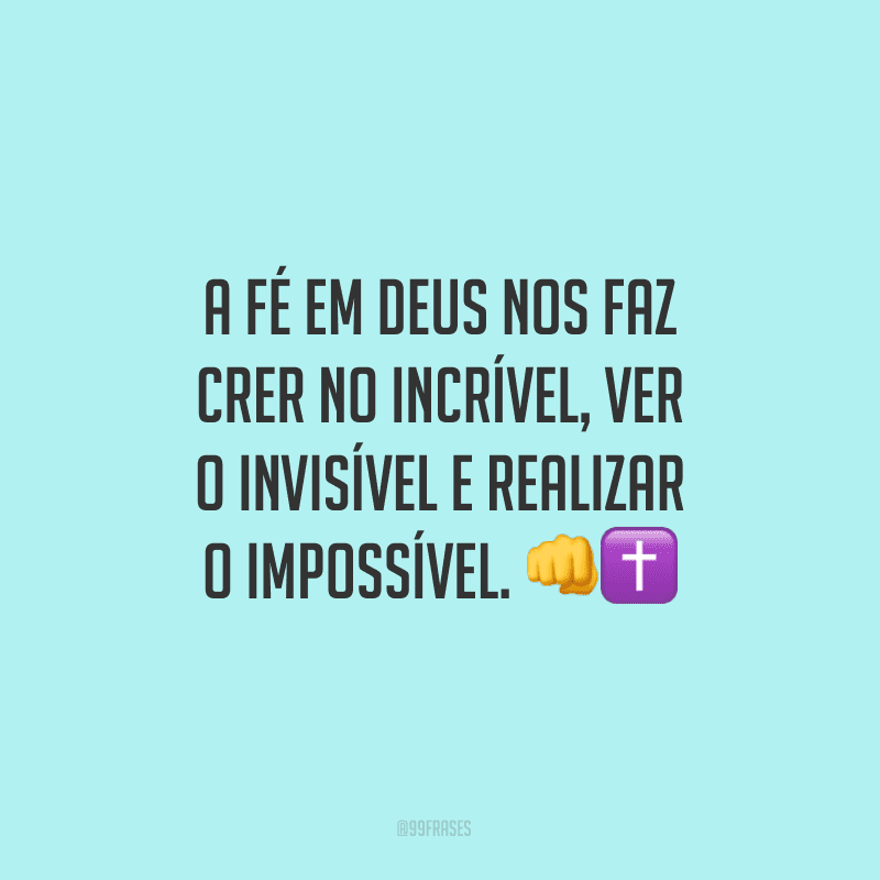 A fé em Deus nos faz crer no incrível, ver o invisível e realizar o impossível. 