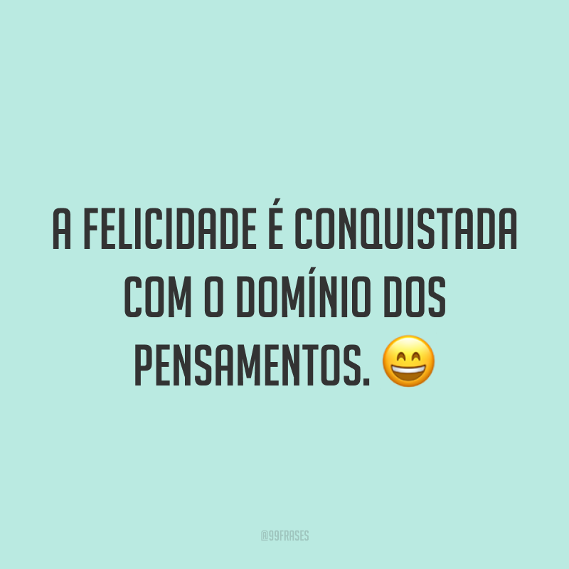 A felicidade é conquistada com o domínio dos pensamentos. 😄