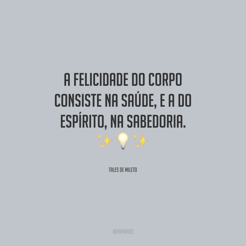 A felicidade do corpo consiste na saúde, e a do espírito, na sabedoria.