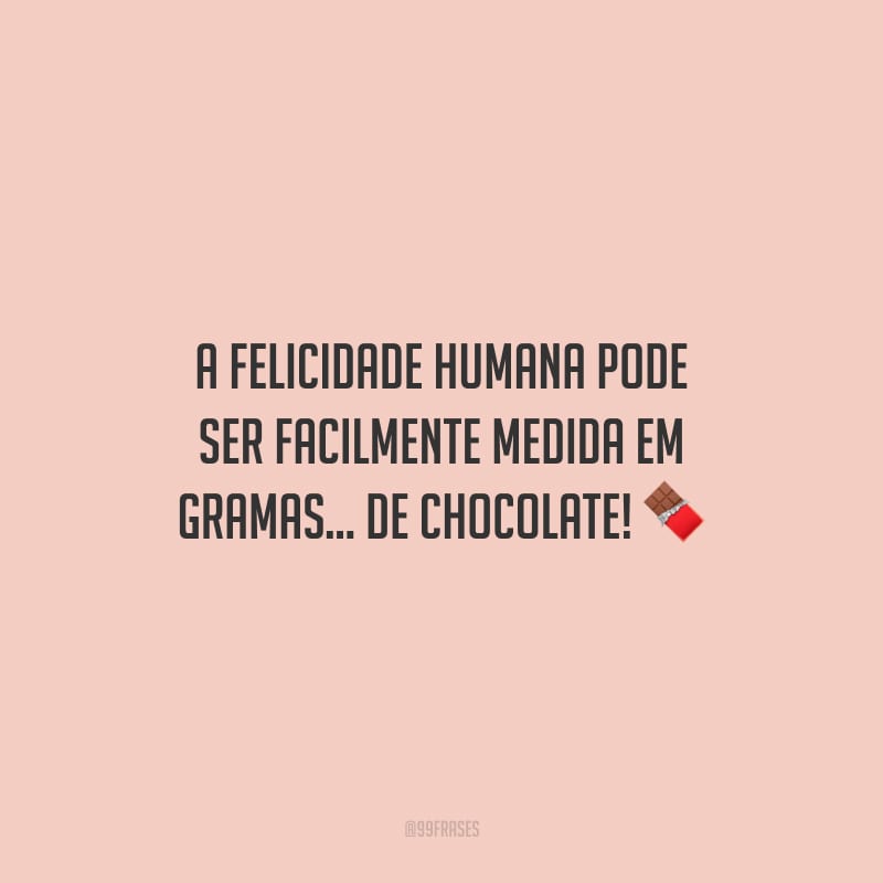 A felicidade humana pode ser facilmente medida em gramas... de chocolate!