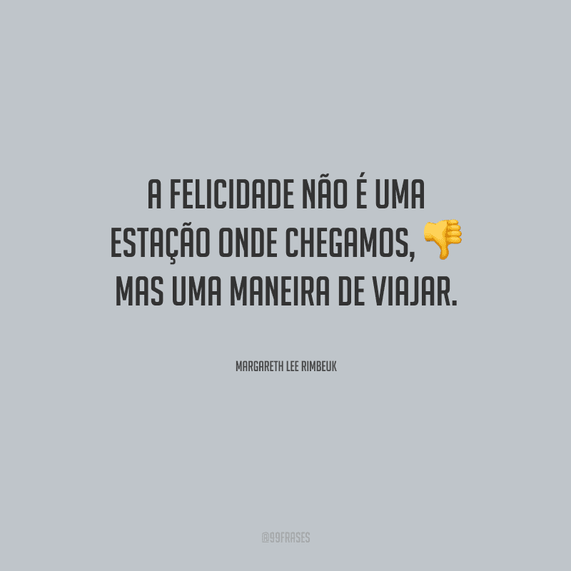 A felicidade não é uma estação onde chegamos, mas uma maneira de viajar.