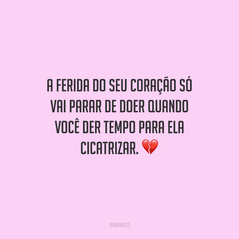 A ferida do seu coração só vai parar de doer quando você der tempo para ela cicatrizar. 