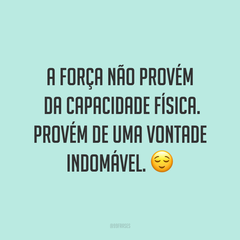 A força não provém da capacidade física. Provém de uma vontade indomável. ?