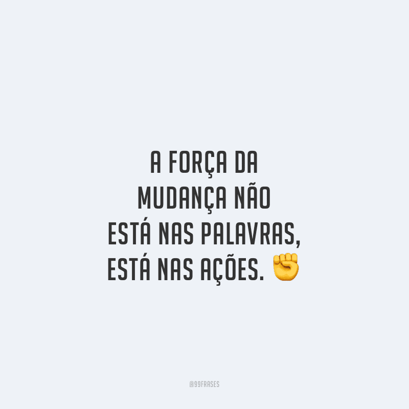 A força da mudança não está nas palavras, está nas ações.