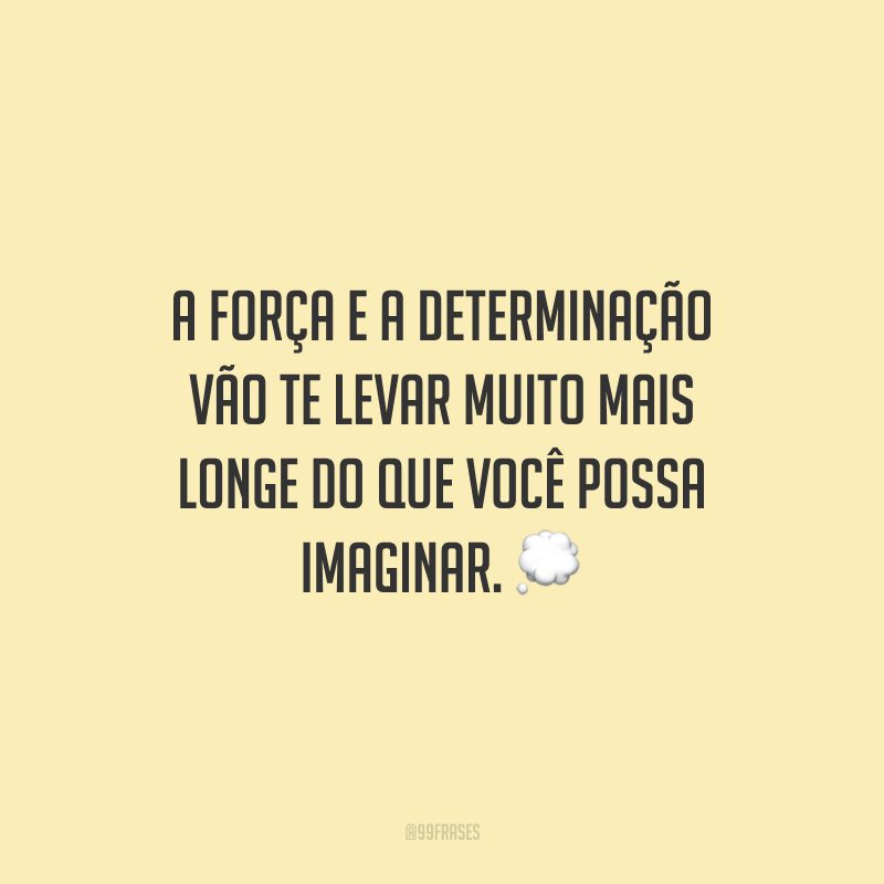 A força e a determinação vão te levar muito mais longe do que você possa imaginar.