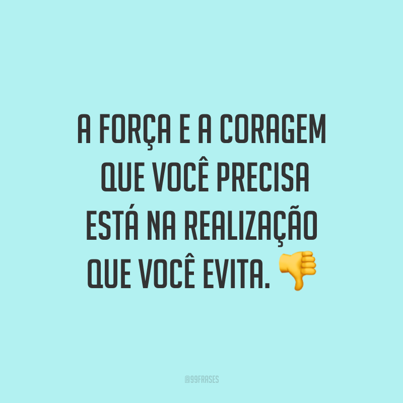 A força e a coragem que você precisa está na realização que você evita. ?