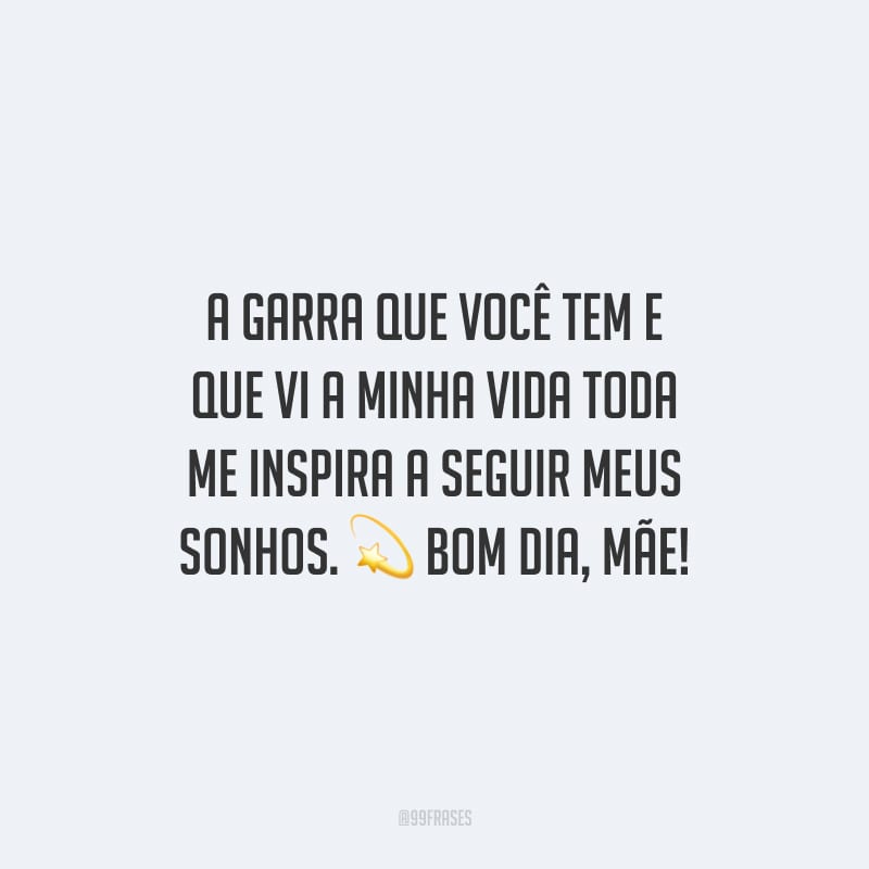 A garra que você tem e que vi a minha vida toda me inspira a seguir meus sonhos. Bom dia, mãe!