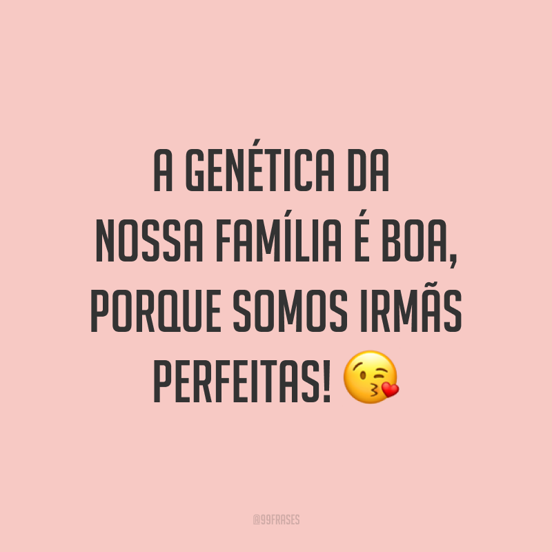 A genética da nossa família é boa, porque somos irmãs perfeitas! ?
