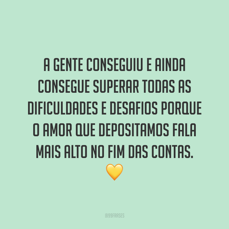 A gente conseguiu e ainda consegue superar todas as dificuldades e desafios porque o amor que depositamos fala mais alto no fim das contas. 💛