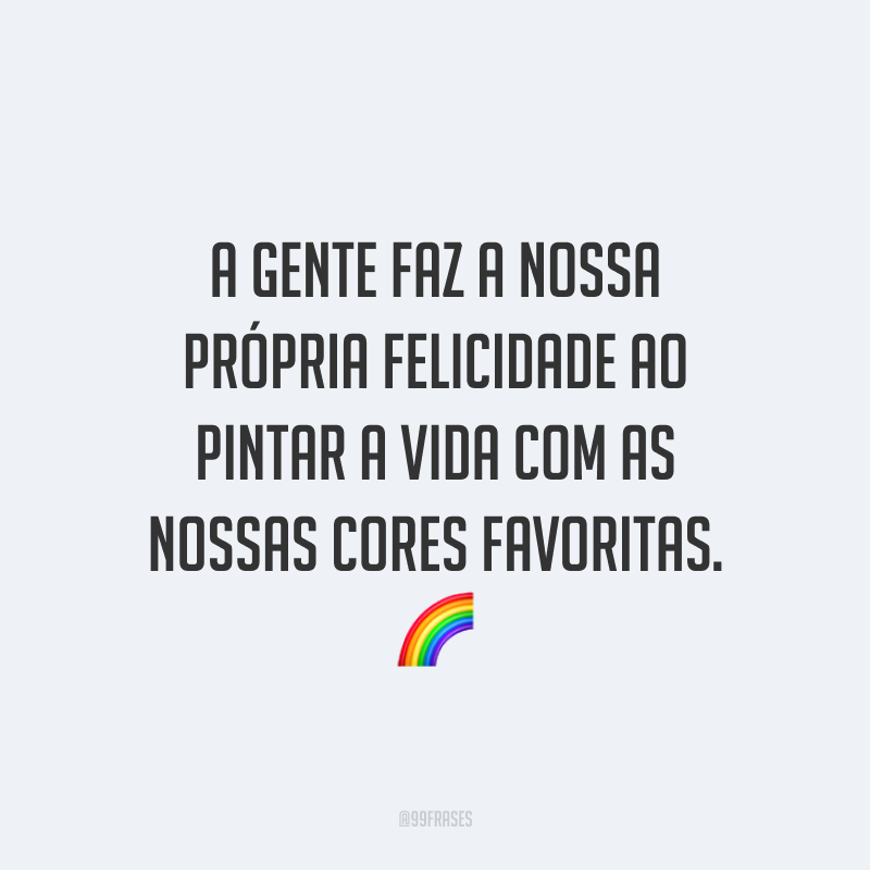 A gente faz a nossa própria felicidade ao pintar a vida com as nossas cores favoritas. ?
