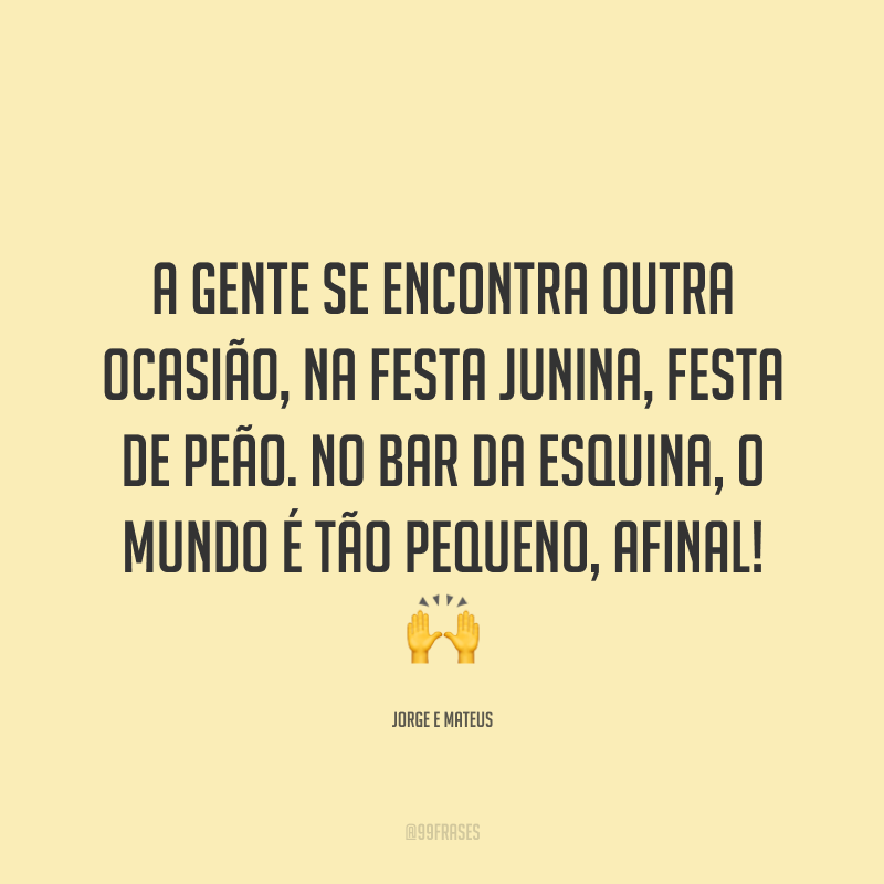 A gente se encontra outra ocasião, na festa junina, festa de peão. No bar da esquina, o mundo é tão pequeno, afinal! 🙌