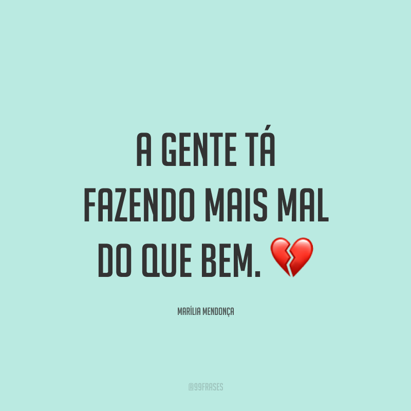 A gente tá fazendo mais mal do que bem. 💔