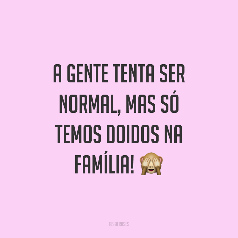 A gente tenta ser normal, mas só temos doidos na família! ?