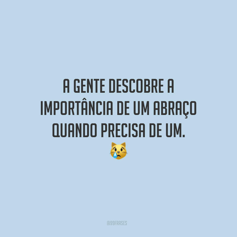 A gente descobre a importância de um abraço quando precisa de um. 