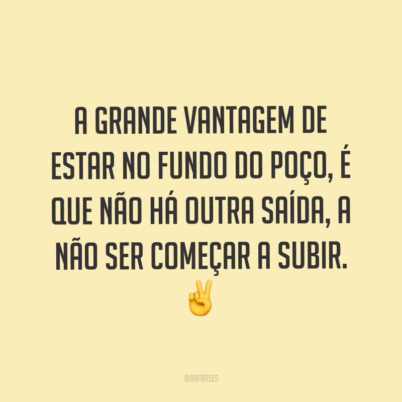 A grande vantagem de estar no fundo do poço, é que não há outra saída, a não ser começar a subir. ✌