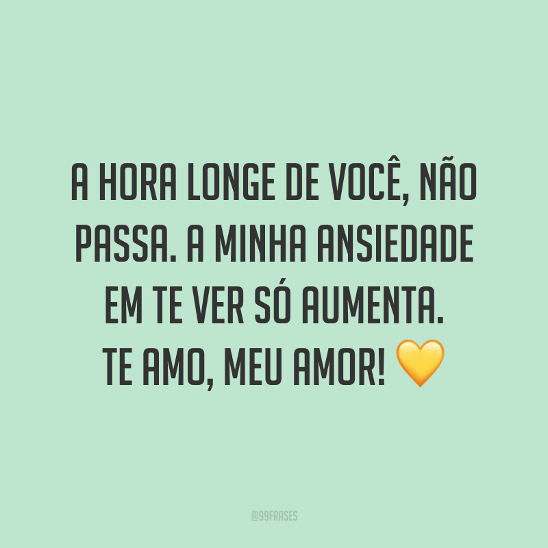 A hora longe de você, não passa. A minha ansiedade em te ver só aumenta. Te amo, meu amor! 💛