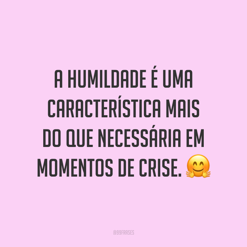 A humildade é uma característica mais do que necessária em momentos de crise. ?