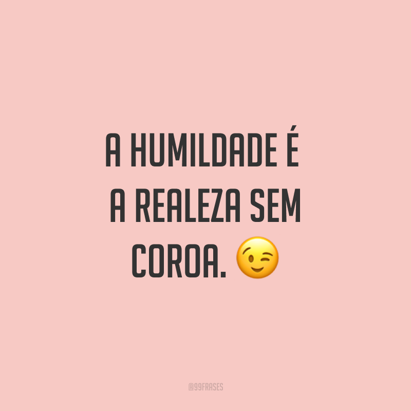 A humildade é a realeza sem coroa. ?