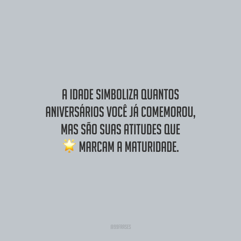 A idade simboliza quantos aniversários você já comemorou, mas são suas atitudes que marcam a maturidade. 